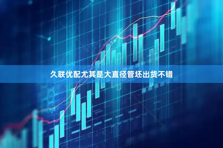 久联优配尤其是大直径管坯出货不错