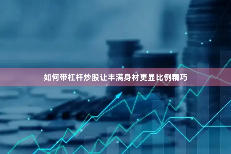 如何带杠杆炒股让丰满身材更显比例精巧
