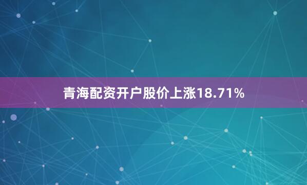 青海配资开户股价上涨18.71%