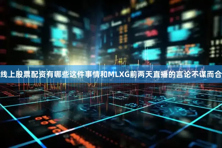 线上股票配资有哪些这件事情和MLXG前两天直播的言论不谋而合