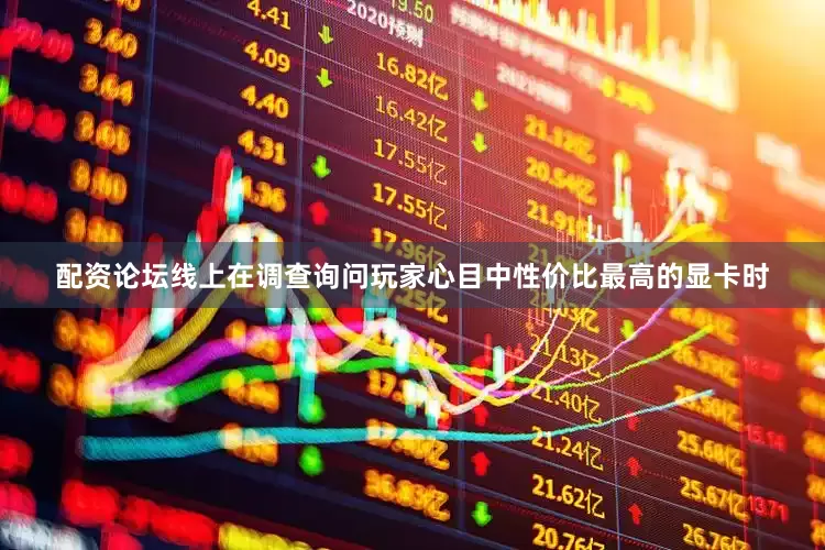 配资论坛线上在调查询问玩家心目中性价比最高的显卡时