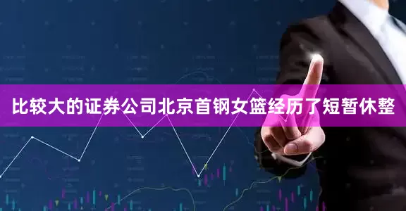 比较大的证券公司北京首钢女篮经历了短暂休整