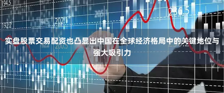 实盘股票交易配资也凸显出中国在全球经济格局中的关键地位与强大吸引力