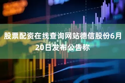 股票配资在线查询网站德信股份6月20日发布公告称