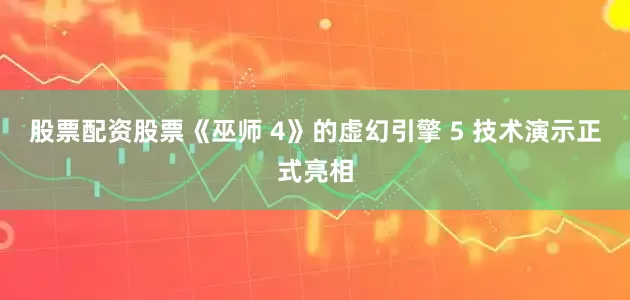 股票配资股票《巫师 4》的虚幻引擎 5 技术演示正式亮相