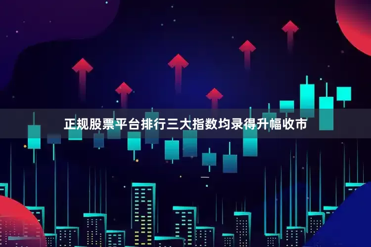 正规股票平台排行三大指数均录得升幅收市