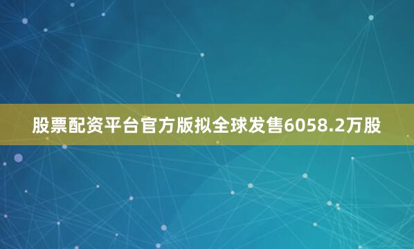 股票配资平台官方版拟全球发售6058.2万股
