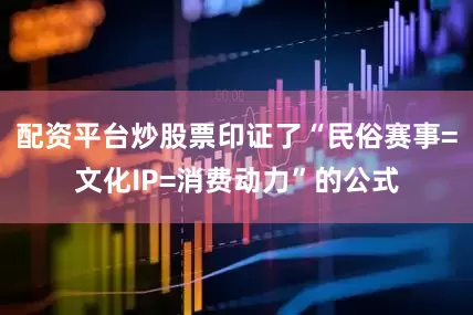 配资平台炒股票印证了“民俗赛事=文化IP=消费动力”的公式