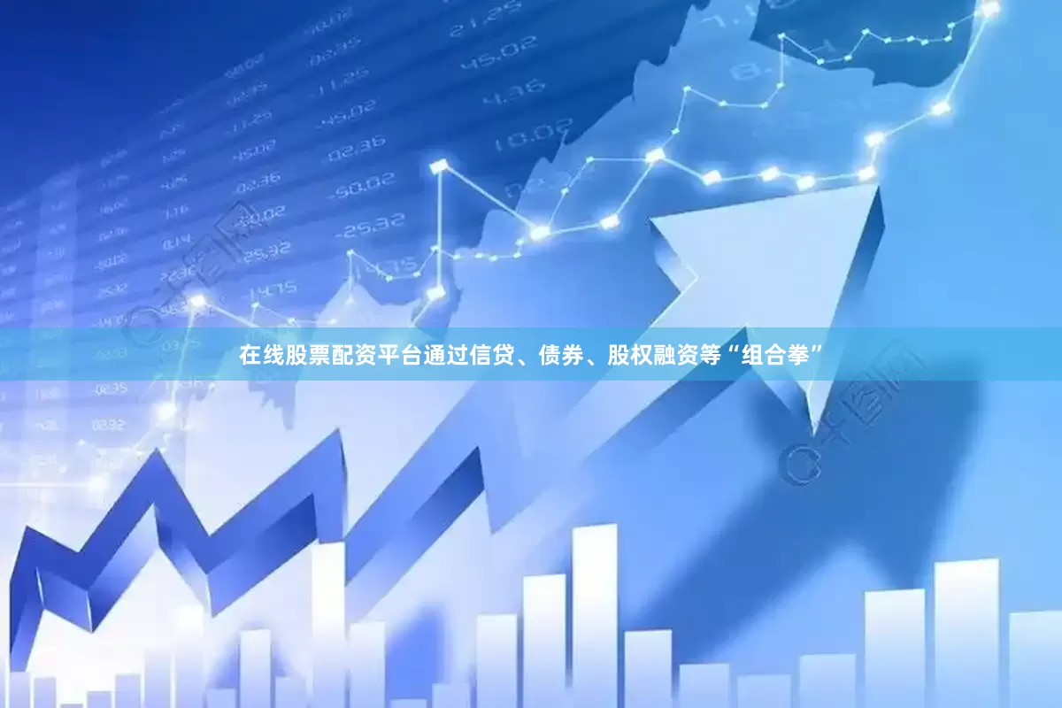 在线股票配资平台通过信贷、债券、股权融资等“组合拳”