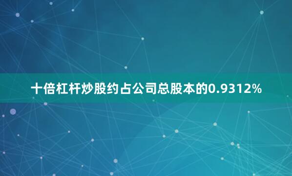 十倍杠杆炒股约占公司总股本的0.9312%
