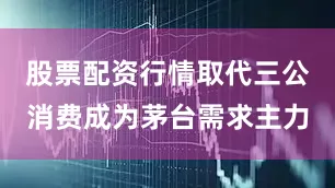 股票配资行情取代三公消费成为茅台需求主力