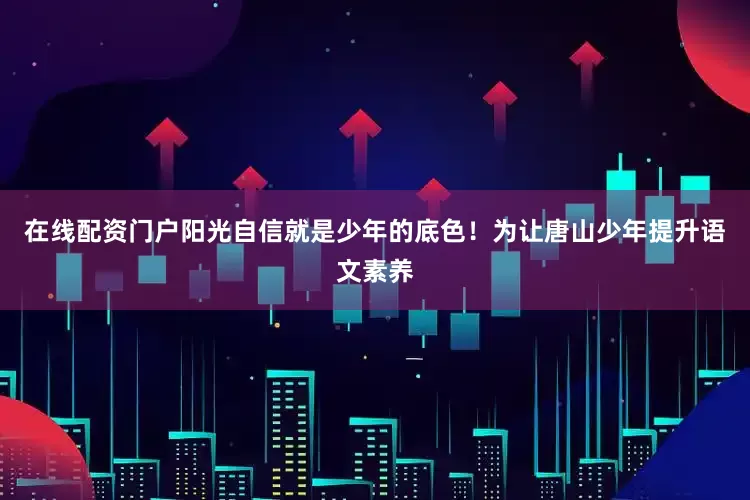 在线配资门户阳光自信就是少年的底色！为让唐山少年提升语文素养