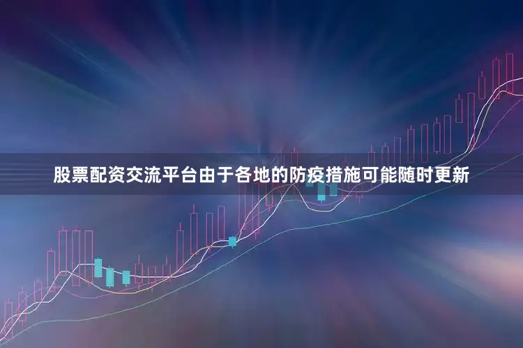 股票配资交流平台由于各地的防疫措施可能随时更新