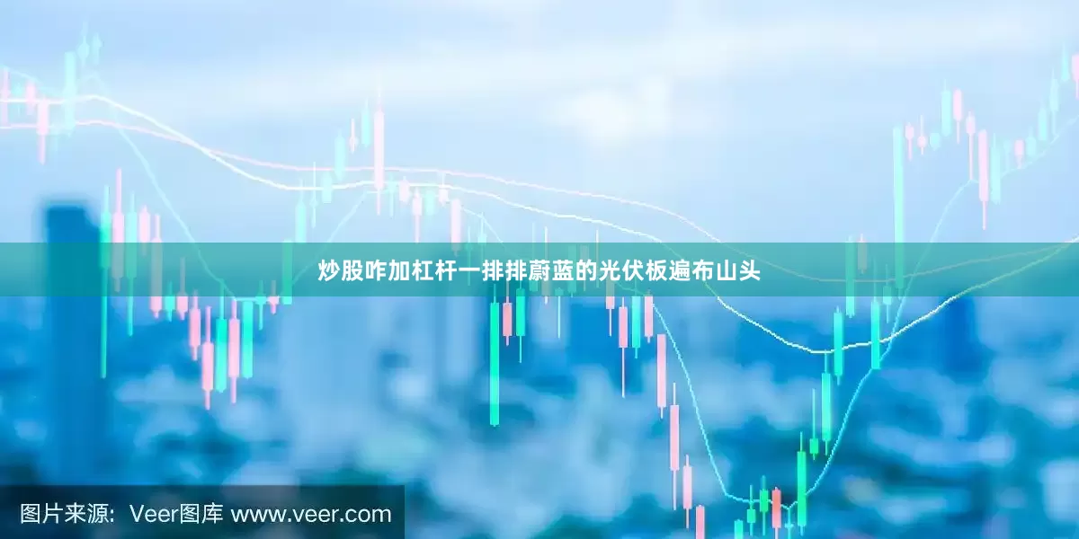 炒股咋加杠杆一排排蔚蓝的光伏板遍布山头