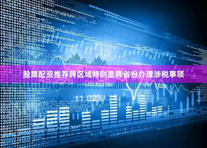 股票配资推荐跨区域特别是跨省份办理涉税事项
