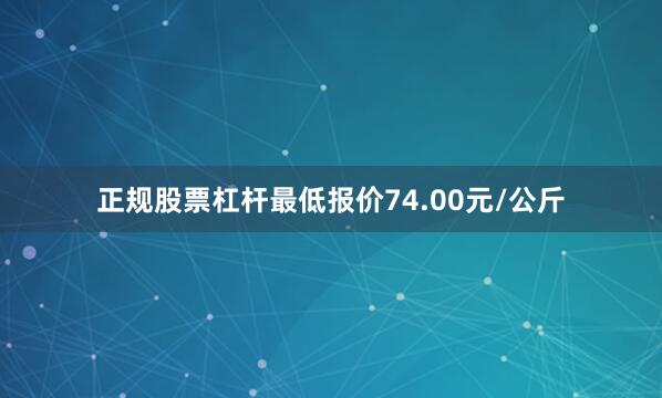 正规股票杠杆最低报价74.00元/公斤