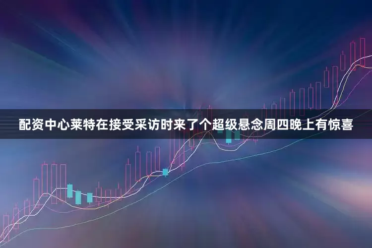 配资中心莱特在接受采访时来了个超级悬念周四晚上有惊喜