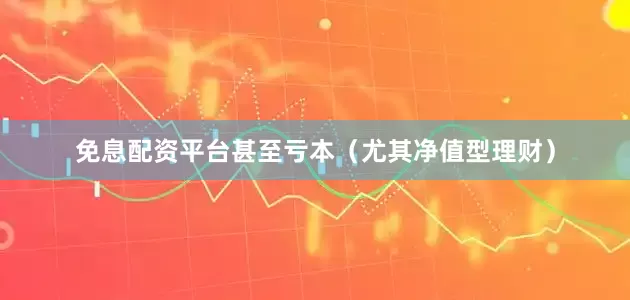 免息配资平台甚至亏本（尤其净值型理财）