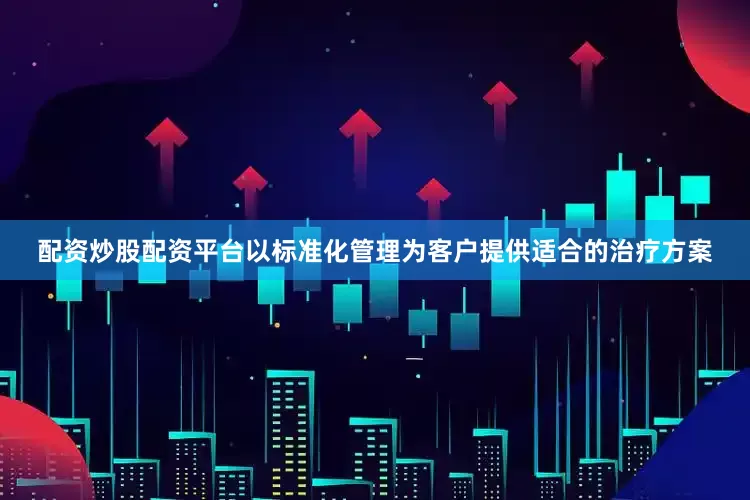 配资炒股配资平台以标准化管理为客户提供适合的治疗方案