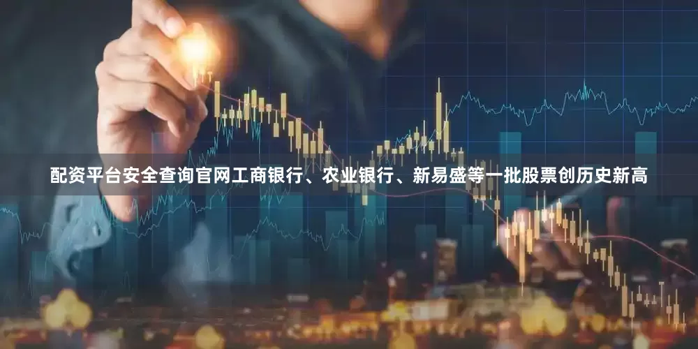 配资平台安全查询官网工商银行、农业银行、新易盛等一批股票创历史新高
