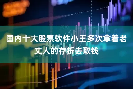 国内十大股票软件小王多次拿着老丈人的存折去取钱