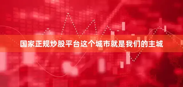 国家正规炒股平台这个城市就是我们的主城