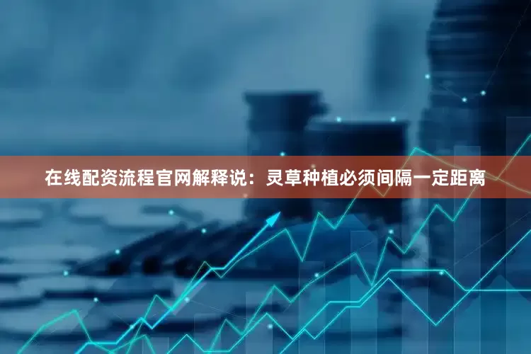 在线配资流程官网解释说：灵草种植必须间隔一定距离