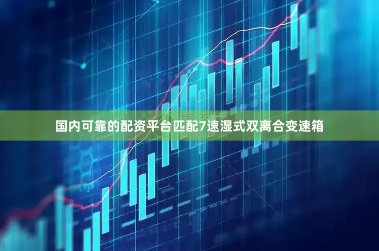 国内可靠的配资平台匹配7速湿式双离合变速箱