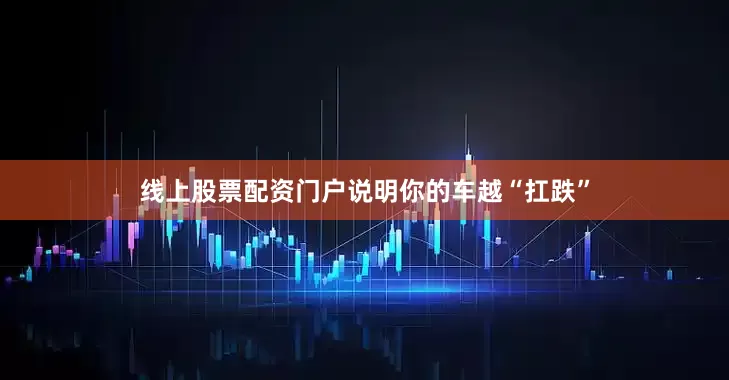 线上股票配资门户说明你的车越“扛跌”