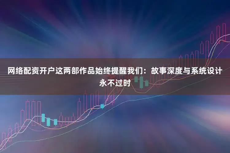 网络配资开户这两部作品始终提醒我们：故事深度与系统设计永不过时