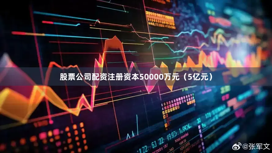 股票公司配资注册资本50000万元(5亿元)