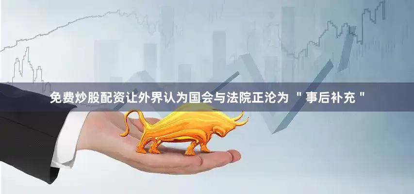 免费炒股配资让外界认为国会与法院正沦为 ＂事后补充＂