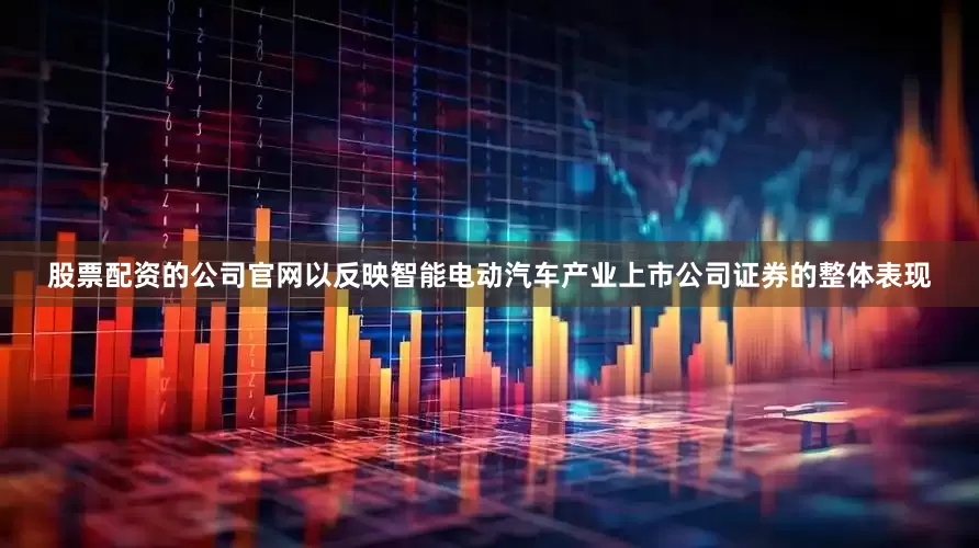 股票配资的公司官网以反映智能电动汽车产业上市公司证券的整体表现
