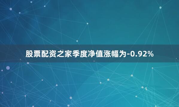 股票配资之家季度净值涨幅为-0.92%
