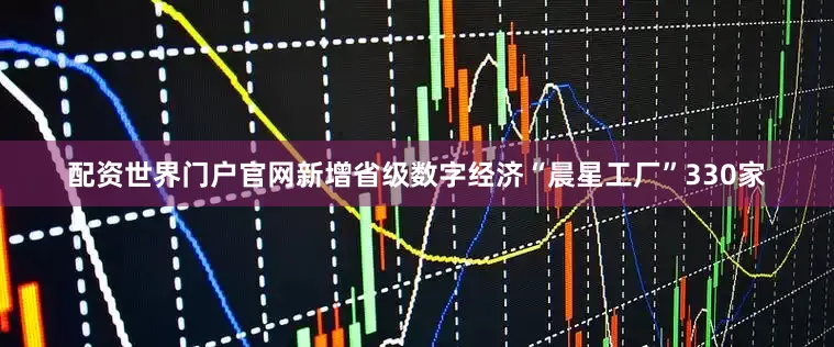 配资世界门户官网新增省级数字经济“晨星工厂”330家