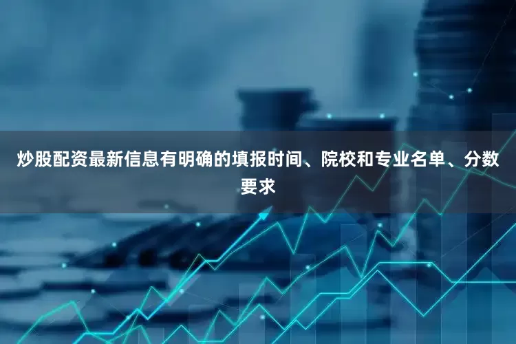 炒股配资最新信息有明确的填报时间、院校和专业名单、分数要求