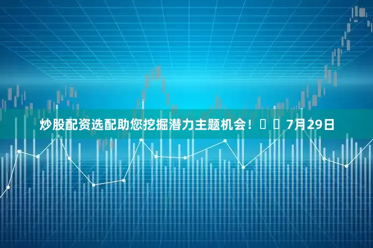 炒股配资选配助您挖掘潜力主题机会！		　　7月29日