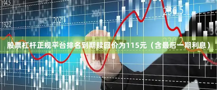 股票杠杆正规平台排名到期赎回价为115元（含最后一期利息）