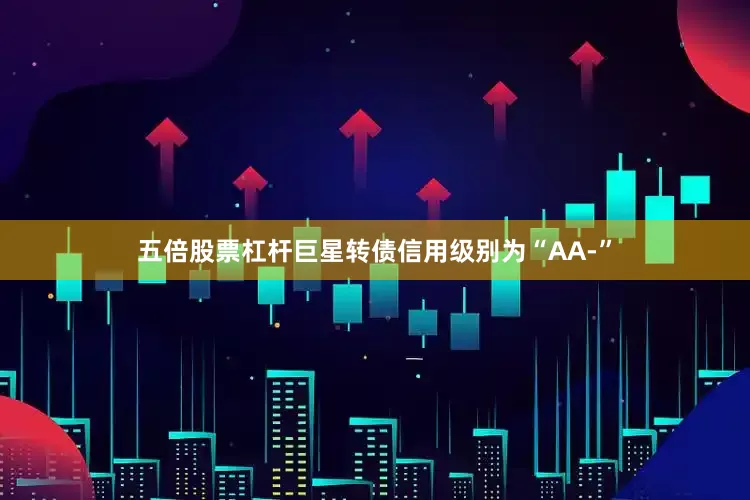 五倍股票杠杆巨星转债信用级别为“AA-”