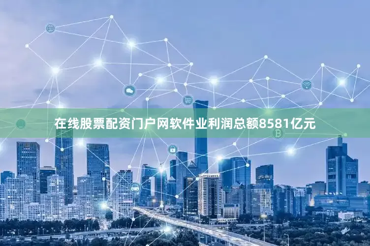 在线股票配资门户网软件业利润总额8581亿元