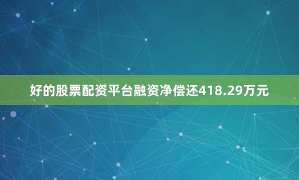 好的股票配资平台融资净偿还418.29万元