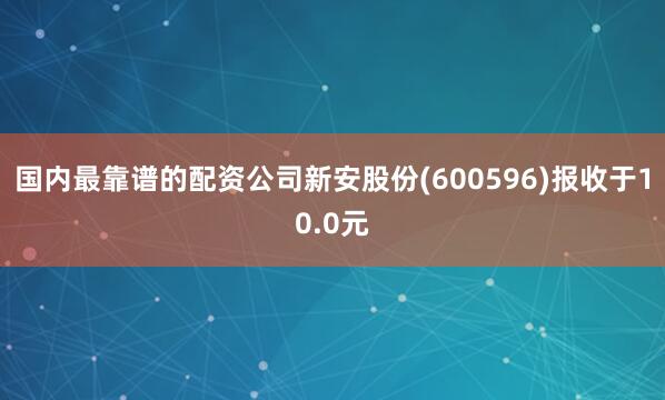 国内最靠谱的配资公司新安股份(600596)报收于10.0元