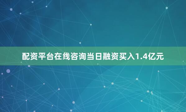 配资平台在线咨询当日融资买入1.4亿元