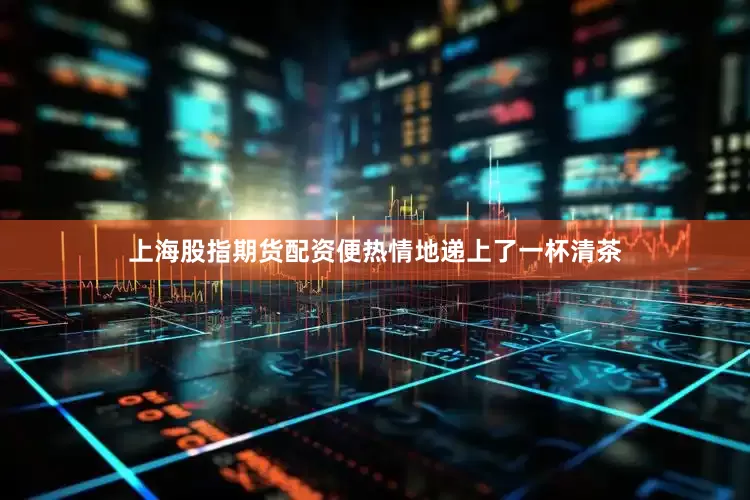 上海股指期货配资便热情地递上了一杯清茶