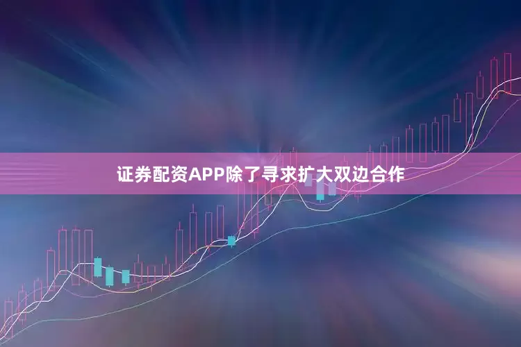 证券配资APP除了寻求扩大双边合作