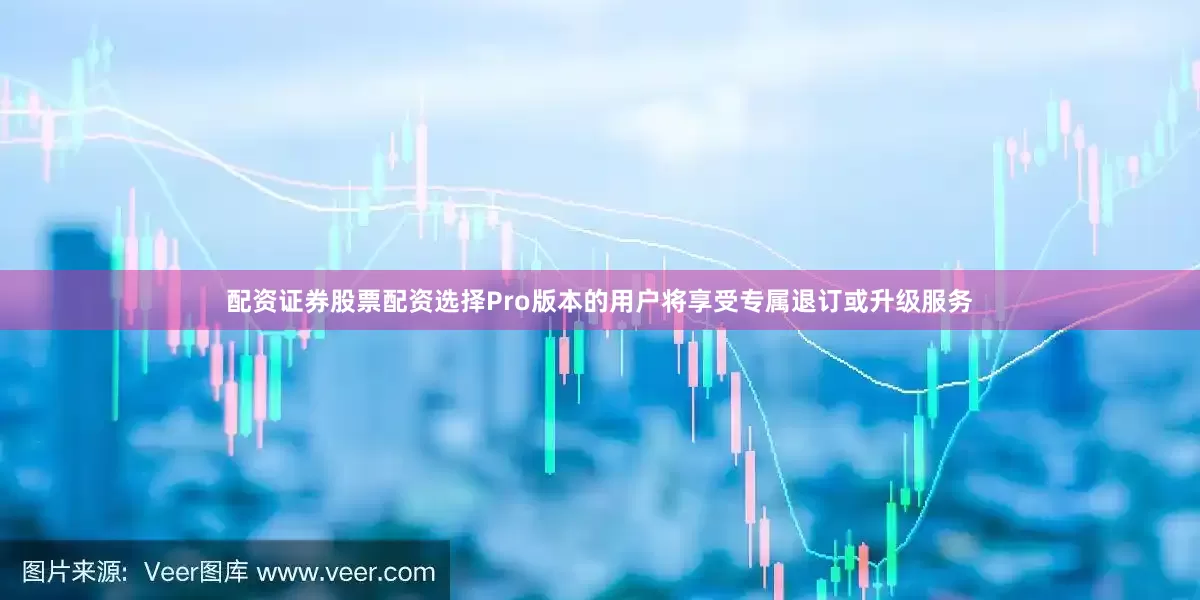 配资证券股票配资选择Pro版本的用户将享受专属退订或升级服务
