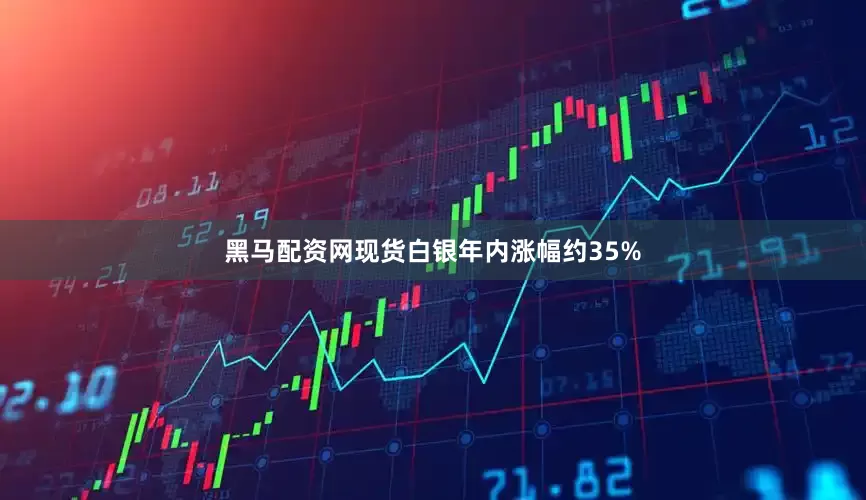 黑马配资网现货白银年内涨幅约35%