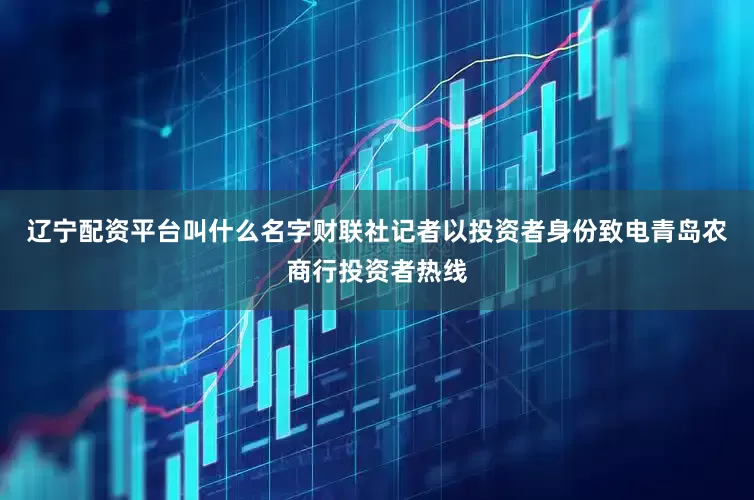 辽宁配资平台叫什么名字财联社记者以投资者身份致电青岛农商行投资者热线