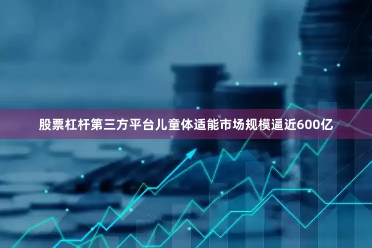 股票杠杆第三方平台儿童体适能市场规模逼近600亿