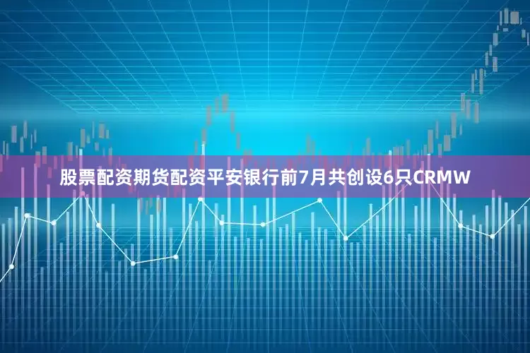 股票配资期货配资平安银行前7月共创设6只CRMW